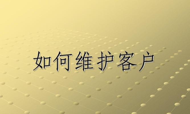 客户维护的方法和技巧（建立稳固的客户关系，提升业务发展）