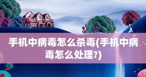 保护你的手机免受病毒侵害（推荐最有效的手机病毒清理软件）