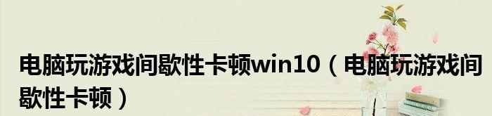 高配置电脑玩游戏为何会间歇性卡顿？如何解决？